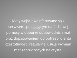 Maty wejściowe oferowane są z serwisem, polegającym na fachowej pomocy w doborze odpowiednich mat  oraz dopasowaniem do potrzeb Klienta częstotliwości regularnej usługi wymian mat zabrudzonych na czyste.