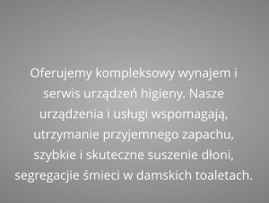 Oferujemy kompleksowy wynajem i serwis urządzeń higieny. Nasze urządzenia i usługi wspomagają, utrzymanie przyjemnego zapachu, szybkie i skuteczne suszenie dłoni, segregacjie śmieci w damskich toaletach.
