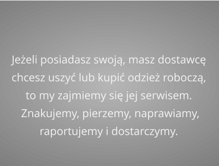 Jeżeli posiadasz swoją, masz dostawcę chcesz uszyć lub kupić odzież roboczą, to my zajmiemy się jej serwisem.   Znakujemy, pierzemy, naprawiamy,  raportujemy i dostarczymy.