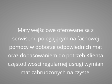 Maty wejściowe oferowane są z serwisem, polegającym na fachowej pomocy w doborze odpowiednich mat  oraz dopasowaniem do potrzeb Klienta częstotliwości regularnej usługi wymian mat zabrudzonych na czyste.