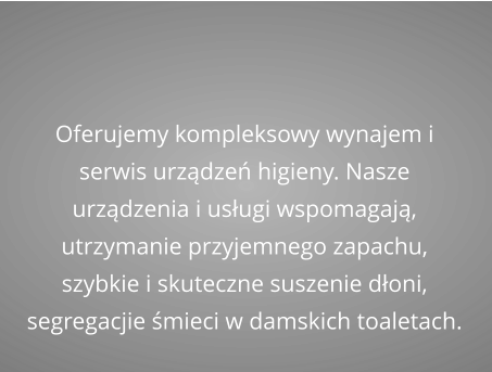 Oferujemy kompleksowy wynajem i serwis urządzeń higieny. Nasze urządzenia i usługi wspomagają, utrzymanie przyjemnego zapachu, szybkie i skuteczne suszenie dłoni, segregacjie śmieci w damskich toaletach.
